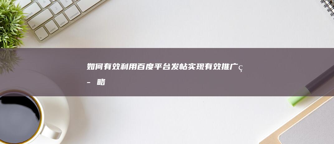 如何有效利用百度平台发帖实现有效推广策略